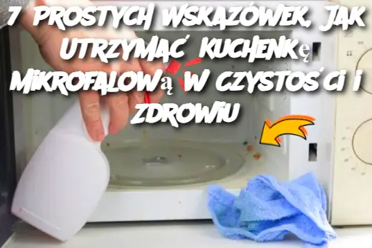 7 Prostych Wskazówek, Jak Utrzymać Kuchenkę Mikrofalową w Czystości i Zdrowiu