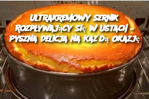 Ultrakremowy Sernik Rozpływający Się w Ustach – Pyszna Delicja na Każdą Okazję