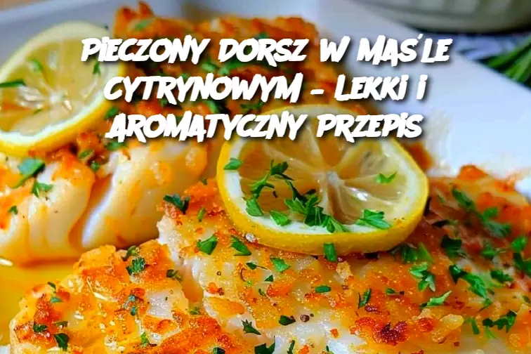 Pieczony Dorsz w Maśle Cytrynowym – Lekki i Aromatyczny Przepis