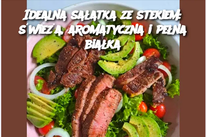 Idealna sałatka ze stekiem: świeża, aromatyczna i pełna białka