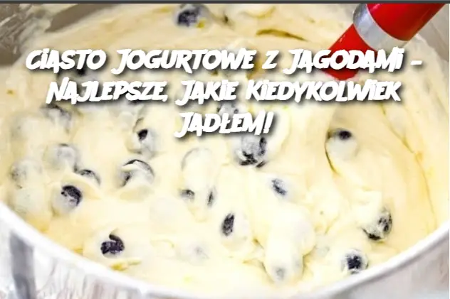 Ciasto Jogurtowe z Jagodami – Najlepsze, Jakie Kiedykolwiek Jadłem!