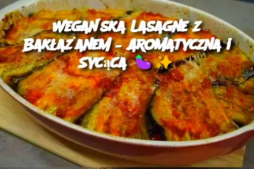 Wegańska Lasagne z Bakłażanem – Aromatyczna i Sycąca