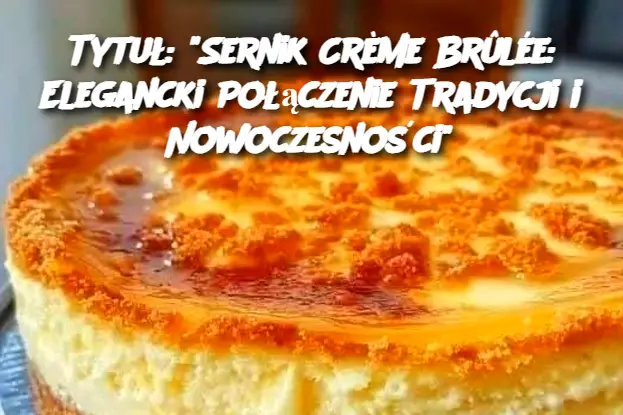 Tytuł: "Sernik Crème Brûlée: Elegancki Połączenie Tradycji i Nowoczesności"