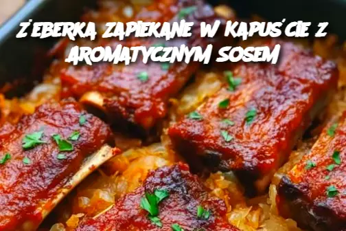 Żeberka Zapiekane w Kapuście z Aromatycznym Sosem