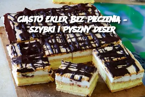 Ciasto Ekler Bez Pieczenia – Szybki i Pyszny Deser