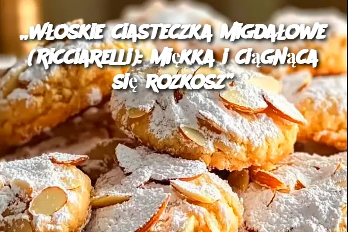 „Włoskie ciasteczka migdałowe (Ricciarelli): miękka i ciągnąca się rozkosz”