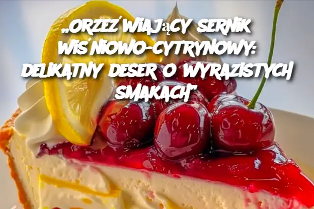 „Orzeźwiający sernik wiśniowo-cytrynowy: delikatny deser o wyrazistych smakach”