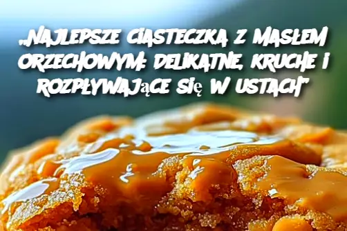 „Najlepsze ciasteczka z masłem orzechowym: Delikatne, kruche i rozpływające się w ustach”