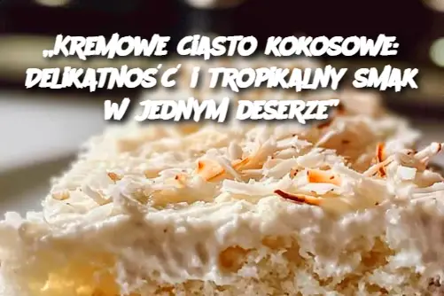 „Kremowe ciasto kokosowe: Delikatność i tropikalny smak w jednym deserze”