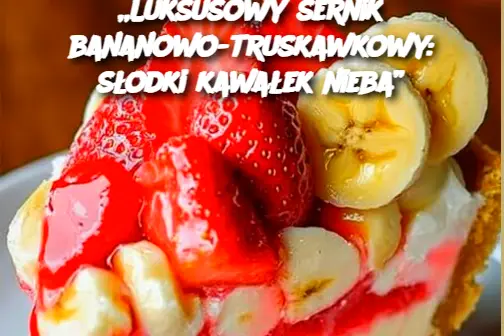 „Luksusowy sernik bananowo-truskawkowy: słodki kawałek nieba”