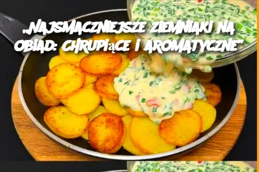 „Najsmaczniejsze ziemniaki na obiad: Chrupiące i aromatyczne”