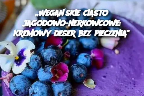 „Wegańskie ciasto jagodowo-nerkowcowe: Kremowy deser bez pieczenia”