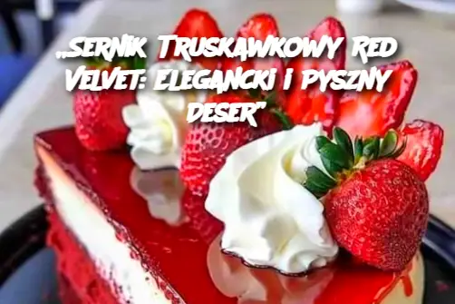 „Sernik Truskawkowy Red Velvet: Elegancki i Pyszny Deser”