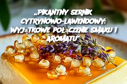 „Pikantny sernik cytrynowo-lawendowy: wyjątkowe połączenie smaku i aromatu”