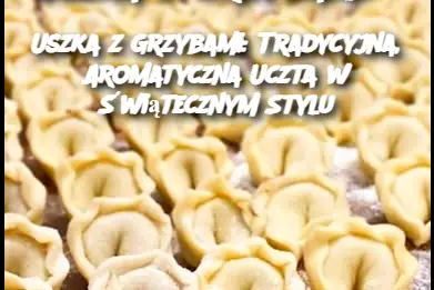 Uszka z Grzybami: Tradycyjna, Aromatyczna Uczta w Świątecznym Stylu