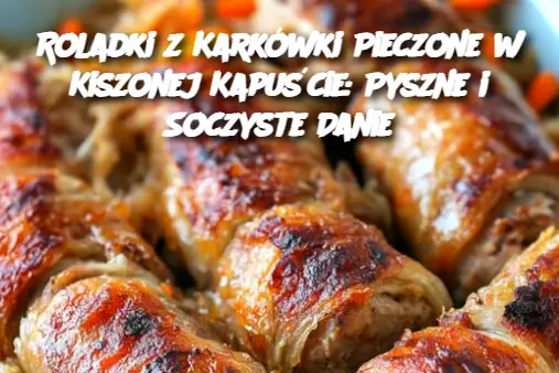 Roladki z Karkówki Pieczone w Kiszonej Kapuście: Pyszne i Soczyste Danie