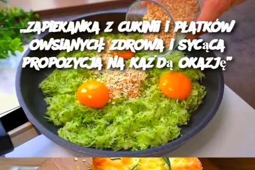 „Zapiekanka z cukinii i płatków owsianych: zdrowa i sycąca propozycja na każdą okazję”