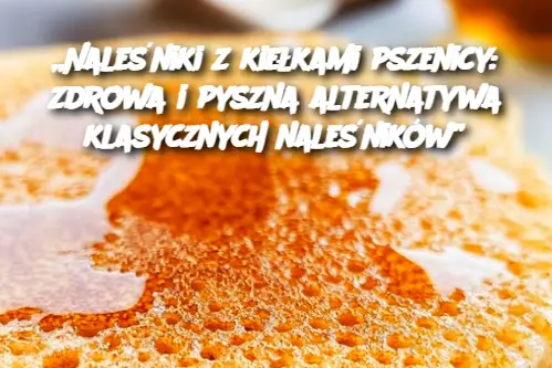 „Naleśniki z kiełkami pszenicy: zdrowa i pyszna alternatywa klasycznych naleśników”