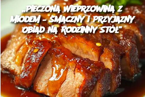 „Pieczona Wieprzowina z Miodem – Smaczny i Przyjazny Obiad na Rodzinny Stół”