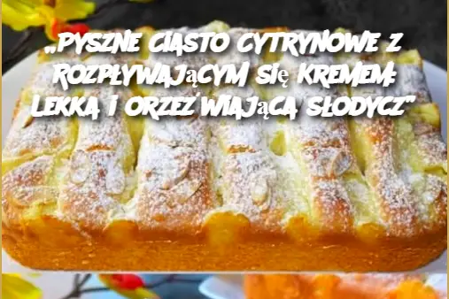 „Pyszne Ciasto Cytrynowe z Rozpływającym się Kremem: Lekka i orzeźwiająca słodycz”