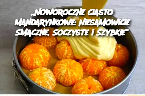 „Noworoczne Ciasto Mandarynkowe: Niesamowicie Smaczne, Soczyste i Szybkie”