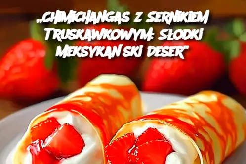 „Chimichangas z Sernikiem Truskawkowym: Słodki Meksykański Deser”