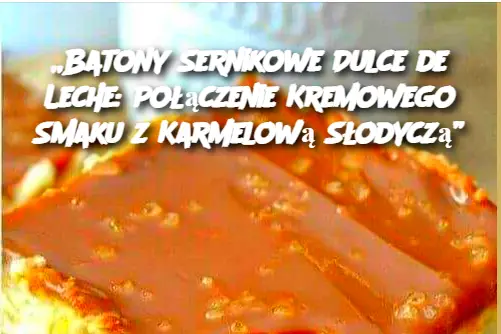 „Batony Sernikowe Dulce de Leche: Połączenie Kremowego Smaku z Karmelową Słodyczą”