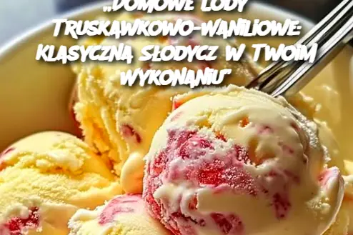 „Domowe Lody Truskawkowo-Waniliowe: Klasyczna Słodycz w Twoim Wykonaniu”