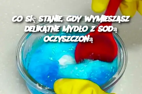 Co się stanie, gdy wymieszasz delikatne mydło z sodą oczyszczoną?