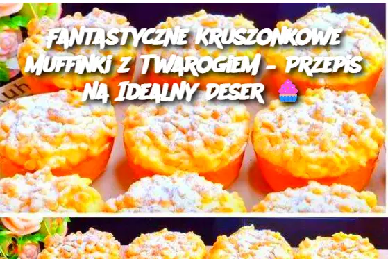 Fantastyczne Kruszonkowe Muffinki z Twarogiem – Przepis na Idealny Deser