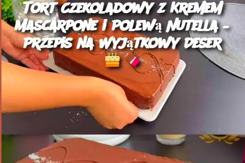 Tort Czekoladowy z Kremem Mascarpone i Polewą Nutella – Przepis na Wyjątkowy Deser