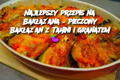 Najlepszy Przepis na Bakłażana – Pieczony Bakłażan z Tahini i Granatem