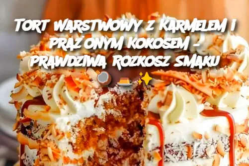 Tort Warstwowy z Karmelem i Prażonym Kokosem – Prawdziwa Rozkosz Smaku