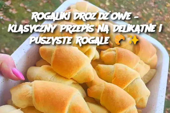 Rogaliki Drożdżowe – Klasyczny Przepis na Delikatne i Puszyste Rogale