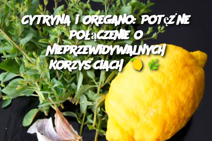 Cytryna i Oregano: Potężne Połączenie o Nieprzewidywalnych Korzyściach