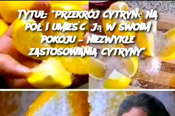 Tytuł: "Przekrój cytrynę na pół i umieść ją w swoim pokoju – niezwykłe zastosowania cytryny"