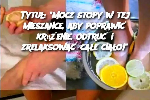 Tytuł: "Mocz stopy w tej mieszance, aby poprawić krążenie, odtruć i zrelaksować całe ciało!"