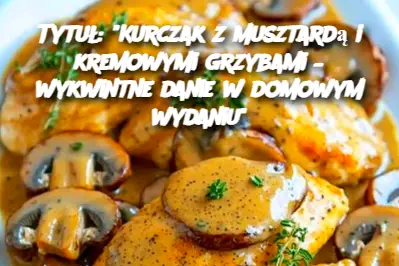 Tytuł: "Kurczak z musztardą i kremowymi grzybami – wykwintne danie w domowym wydaniu"