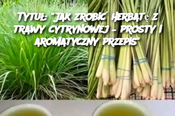 Tytuł: "Jak zrobić herbatę z trawy cytrynowej – prosty i aromatyczny przepis"