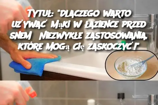 Tytuł: "Dlaczego warto używać mąki w łazience przed snem? Niezwykłe zastosowania, które mogą Cię zaskoczyć!"