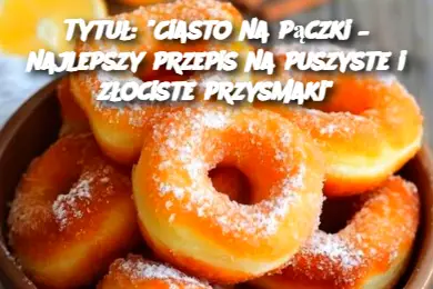 Tytuł: "Ciasto na pączki – najlepszy przepis na puszyste i złociste przysmaki"