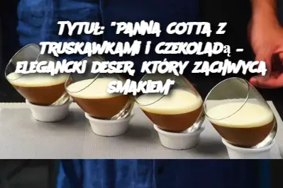 Tytuł: "Panna cotta z truskawkami i czekoladą – elegancki deser, który zachwyca smakiem"