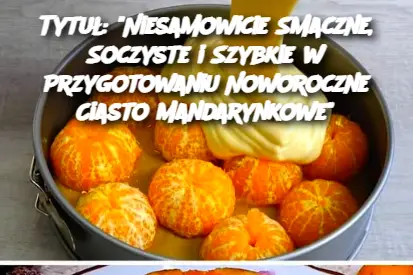 Tytuł: "Niesamowicie Smaczne, Soczyste i Szybkie w Przygotowaniu Noworoczne Ciasto Mandarynkowe"