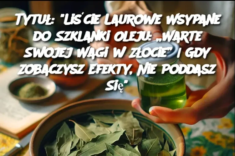 Tytuł: "Liście Laurowe Wsypane do Szklanki Oleju: „Warte Swojej Wagi w Złocie” | Gdy Zobaczysz Efekty, Nie Poddasz Się"