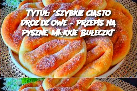 Tytuł: "Szybkie Ciasto Drożdżowe – Przepis na Pyszne, Miękkie Bułeczki"