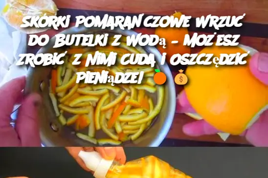 Skórki Pomarańczowe Wrzuć do Butelki z Wodą – Możesz Zrobić z Nimi Cuda i Oszczędzić Pieniądze!