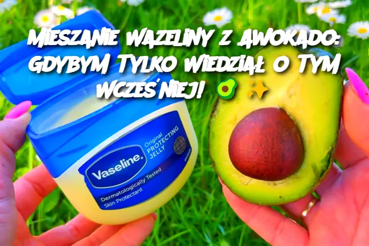 Mieszanie Wazeliny z Awokado: Gdybym Tylko Wiedział o Tym Wcześniej!