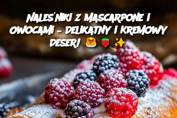 Naleśniki z Mascarpone i Owocami – Delikatny i Kremowy Deser!