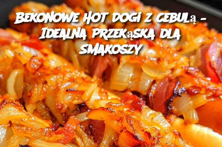 Bekonowe Hot Dogi z Cebulą – Idealna Przekąska dla Smakoszy