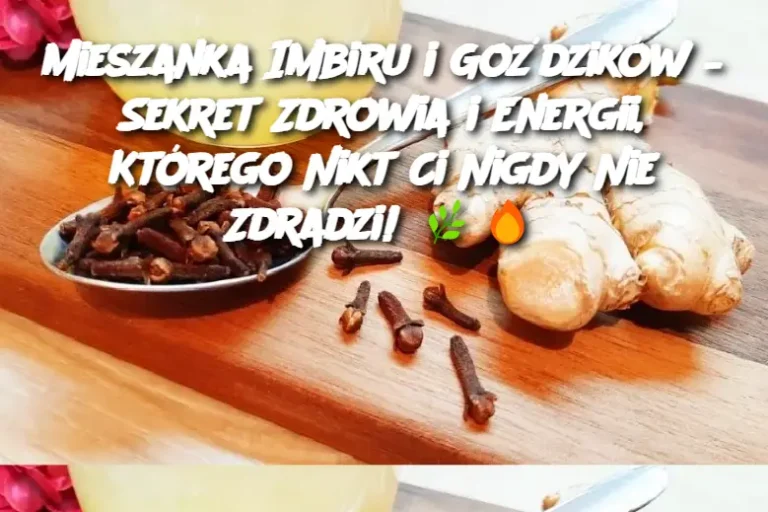 Mieszanka Imbiru i Goździków – Sekret Zdrowia i Energii, Którego Nikt Ci Nigdy Nie Zdradzi!